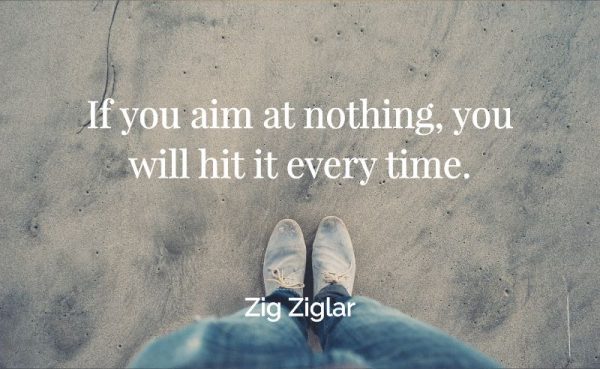 If you aim at nothing, you will hit it every time. - Zig Ziglar